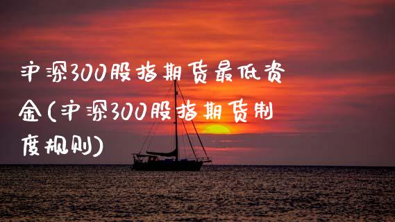 沪深300股指期货最低资金(沪深300股指期货制度规则)_https://www.zztgc.com_期货直播_第1张
