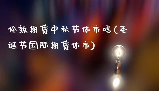 伦敦期货中秋节休市吗(圣诞节国际期货休市)_https://www.zztgc.com_期货行情_第1张