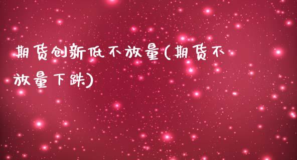 期货创新低不放量(期货不放量下跌)_https://www.zztgc.com_期货直播_第1张