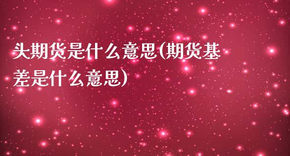 头期货是什么意思(期货基差是什么意思)_https://www.zztgc.com_期货直播_第1张