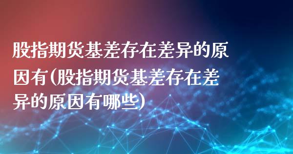股指期货基差存在差异的原因有(股指期货基差存在差异的原因有哪些)_https://www.zztgc.com_期货入门_第1张