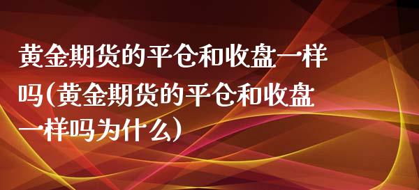 黄金期货的平仓和收盘一样吗(黄金期货的平仓和收盘一样吗为什么)_https://www.zztgc.com_期货入门_第1张