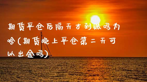 期货平仓后隔天才到账吗为啥(期货晚上平仓第二天可以出金吗)_https://www.zztgc.com_期货入门_第1张