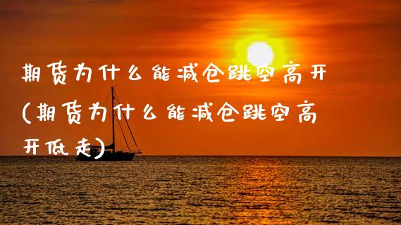 期货为什么能减仓跳空高开(期货为什么能减仓跳空高开低走)_https://www.zztgc.com_期货开户_第1张