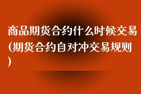商品期货合约什么时候交易(期货合约自对冲交易规则)_https://www.zztgc.com_期货开户_第1张