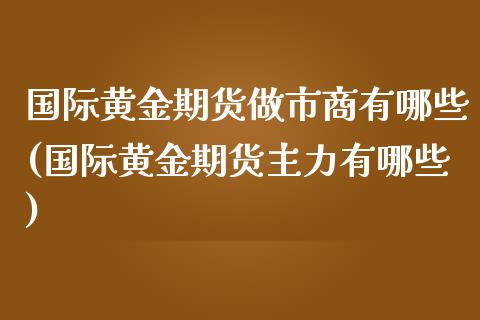 国际黄金期货做市商有哪些(国际黄金期货主力有哪些)_https://www.zztgc.com_期货开户_第1张