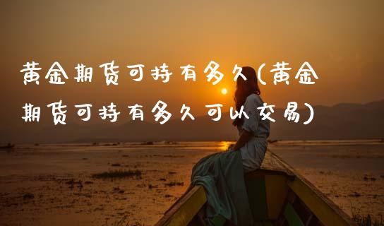 黄金期货可持有多久(黄金期货可持有多久可以交易)_期货直播_第1张_珍投期货网 黄金期货可持有多久(黄金期货可持有多久可以交易)_https://www.zztgc.com_期货直播_第1张