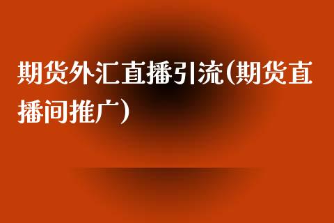 期货外汇直播引流(期货直播间推广)_https://www.zztgc.com_黄金期货_第1张