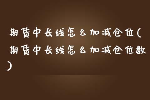 期货中长线怎么加减仓位(期货中长线怎么加减仓位数)_https://www.zztgc.com_黄金期货_第1张