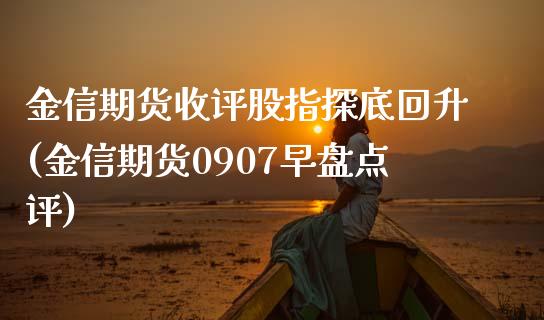 金信期货收评股指探底回升(金信期货0907早盘点评)_https://www.zztgc.com_期货直播_第1张