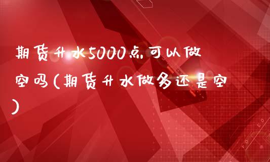 期货升水5000点可以做空吗(期货升水做多还是空)_https://www.zztgc.com_黄金期货_第1张