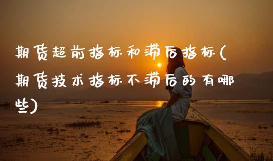 期货超前指标和滞后指标(期货技术指标不滞后的有哪些)_https://www.zztgc.com_期货入门_第1张