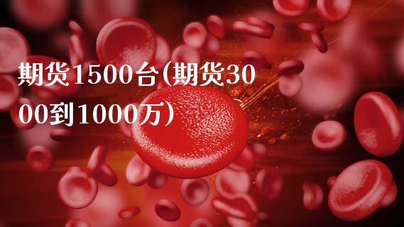期货1500台(期货3000到1000万)_https://www.zztgc.com_黄金期货_第1张