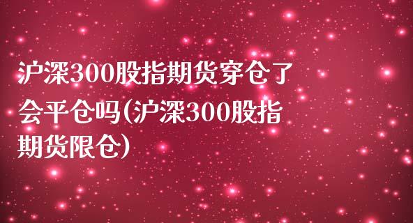 沪深300股指期货穿仓了会平仓吗(沪深300股指期货限仓)_https://www.zztgc.com_期货开户_第1张