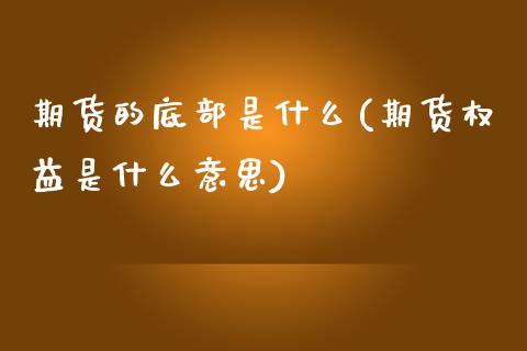 期货的底部是什么(期货权益是什么意思)_https://www.zztgc.com_原油期货_第1张