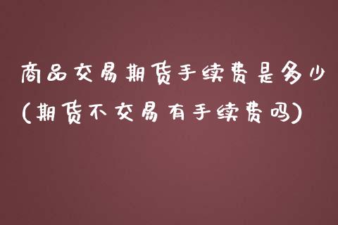 商品交易期货手续费是多少(期货不交易有手续费吗)_https://www.zztgc.com_原油期货_第1张