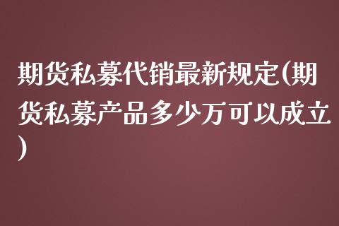 期货私募代销最新规定(期货私募产品多少万可以成立)_https://www.zztgc.com_期货直播_第1张
