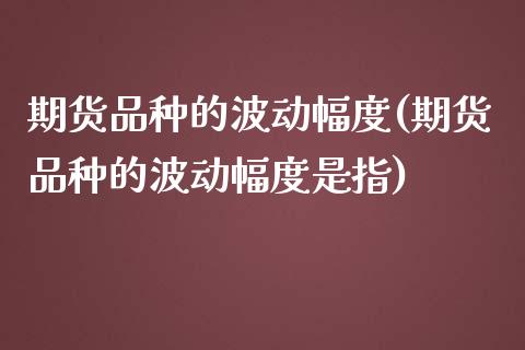 期货品种的波动幅度(期货品种的波动幅度是指)_https://www.zztgc.com_期货行情_第1张