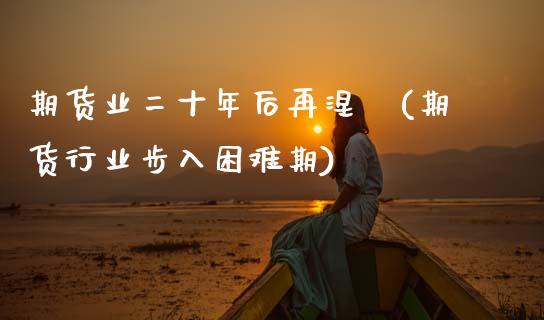 期货业二十年后再涅槃(期货行业步入困难期)_https://www.zztgc.com_期货直播_第1张