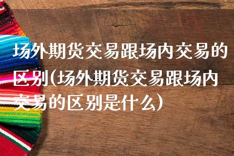 场外期货交易跟场内交易的区别(场外期货交易跟场内交易的区别是什么)_https://www.zztgc.com_原油期货_第1张