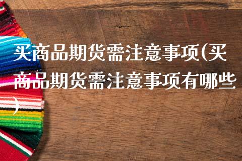 买商品期货需注意事项(买商品期货需注意事项有哪些)_https://www.zztgc.com_期货入门_第1张