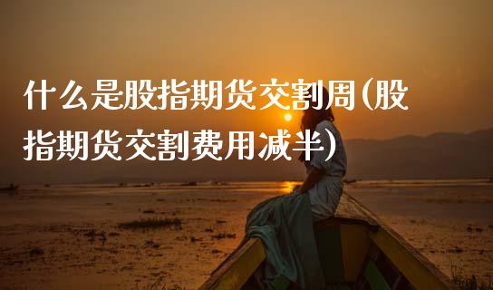 什么是股指期货交割周(股指期货交割费用减半)_https://www.zztgc.com_原油期货_第1张