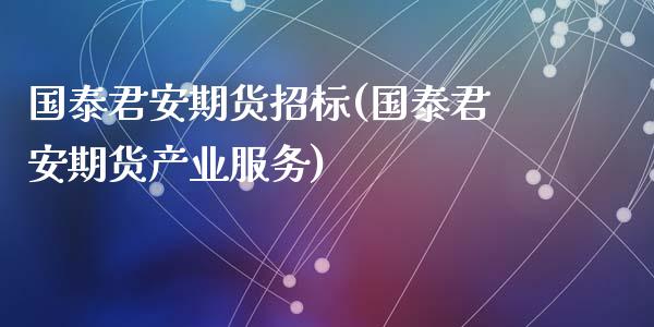 国泰君安期货招标(国泰君安期货产业服务)_https://www.zztgc.com_期货入门_第1张