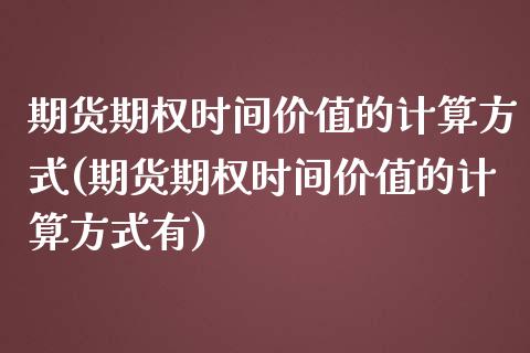 期货期权时间价值的计算方式(期货期权时间价值的计算方式有)_https://www.zztgc.com_原油期货_第1张