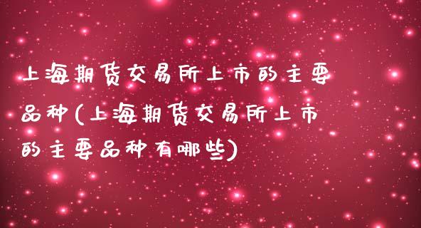 上海期货交易所上市的主要品种(上海期货交易所上市的主要品种有哪些)_https://www.zztgc.com_期货入门_第1张