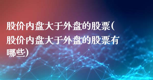 股价内盘大于外盘的股票(股价内盘大于外盘的股票有哪些)_https://www.zztgc.com_期货行情_第1张