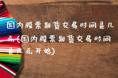 国内股票期货交易时间是几点(国内股票期货交易时间是几点开始)_https://www.zztgc.com_黄金期货_第1张