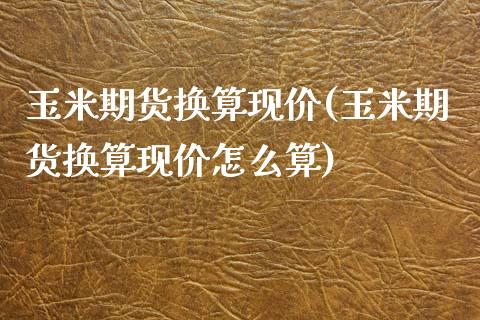 玉米期货换算现价(玉米期货换算现价怎么算)_https://www.zztgc.com_期货行情_第1张