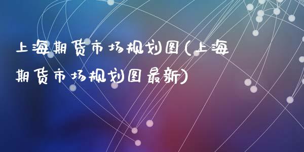 上海期货市场规划图(上海期货市场规划图最新)_https://www.zztgc.com_期货行情_第1张