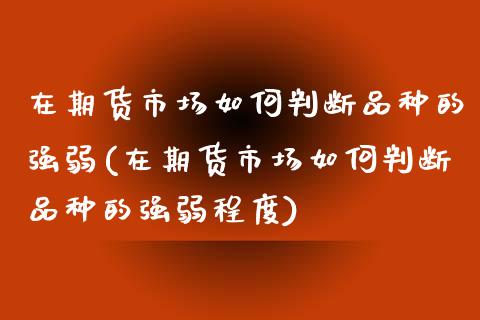 在期货市场如何判断品种的强弱(在期货市场如何判断品种的强弱程度)_https://www.zztgc.com_黄金期货_第1张