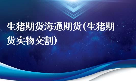 生猪期货海通期货(生猪期货实物交割)_https://www.zztgc.com_期货行情_第1张