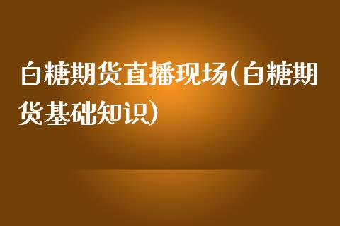 白糖期货直播现场(白糖期货基础知识)_https://www.zztgc.com_黄金期货_第1张
