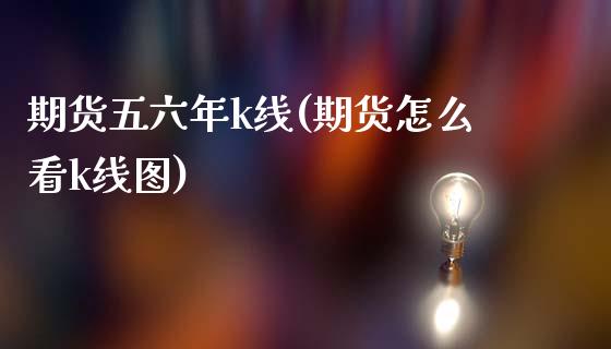 期货五六年k线(期货怎么看k线图)_https://www.zztgc.com_期货入门_第1张