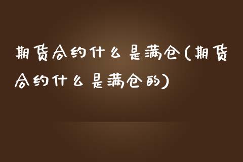 期货合约什么是满仓(期货合约什么是满仓的)_https://www.zztgc.com_期货入门_第1张