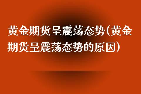 黄金期货呈震荡态势(黄金期货呈震荡态势的原因)_https://www.zztgc.com_期货直播_第1张
