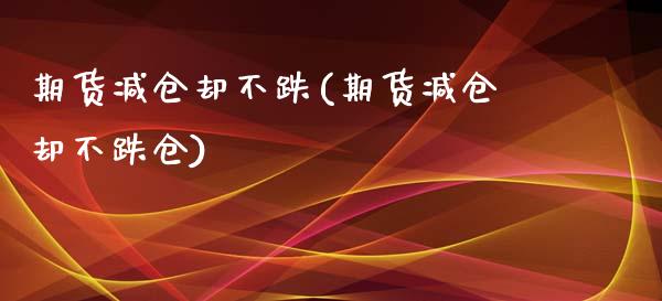 期货减仓却不跌(期货减仓却不跌仓)_https://www.zztgc.com_期货入门_第1张