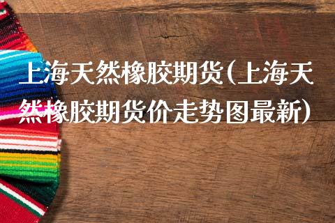 上海天然橡胶期货(上海天然橡胶期货价走势图最新)_https://www.zztgc.com_黄金期货_第1张