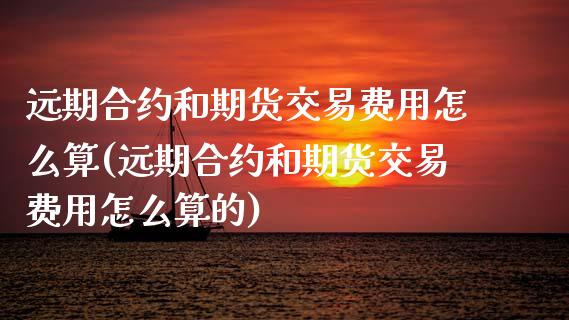 远期合约和期货交易费用怎么算(远期合约和期货交易费用怎么算的)_https://www.zztgc.com_期货行情_第1张