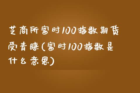 芝商所富时100指数期货受青睐(富时100指数是什么意思)_https://www.zztgc.com_期货行情_第1张