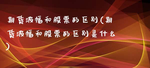 期货波幅和股票的区别(期货波幅和股票的区别是什么)_https://www.zztgc.com_期货入门_第1张
