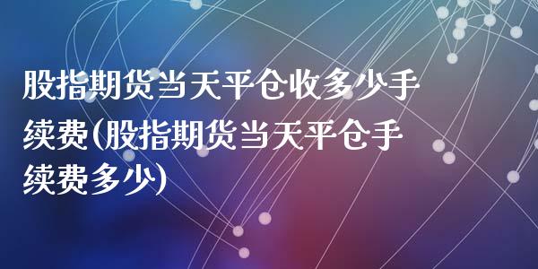 股指期货当天平仓收多少手续费(股指期货当天平仓手续费多少)_https://www.zztgc.com_期货直播_第1张