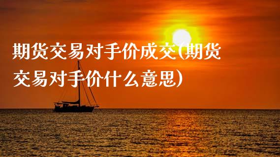 期货交易对手价成交(期货交易对手价什么意思)_https://www.zztgc.com_期货开户_第1张