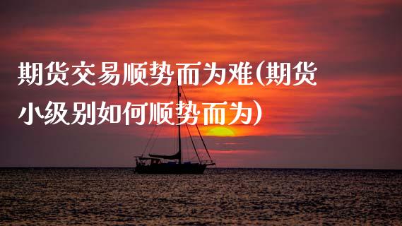 期货交易顺势而为难(期货小级别如何顺势而为)_https://www.zztgc.com_期货行情_第1张