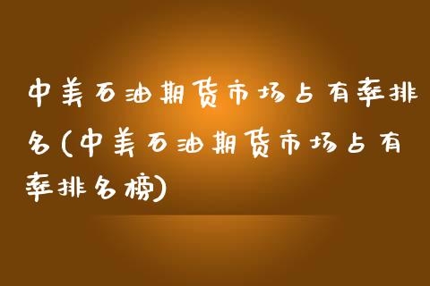 中美石油期货市场占有率排名(中美石油期货市场占有率排名榜)_https://www.zztgc.com_期货直播_第1张