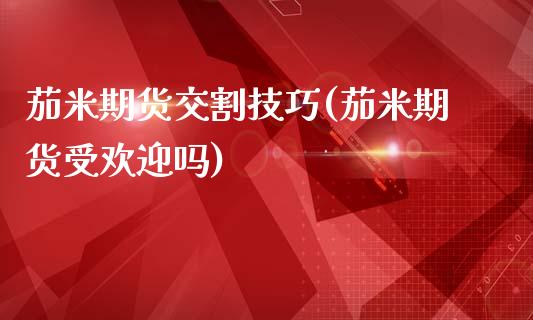 茄米期货交割技巧(茄米期货受欢迎吗)_https://www.zztgc.com_黄金期货_第1张
