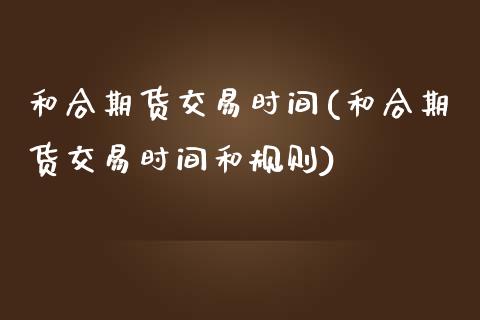 和合期货交易时间(和合期货交易时间和规则)_https://www.zztgc.com_黄金期货_第1张